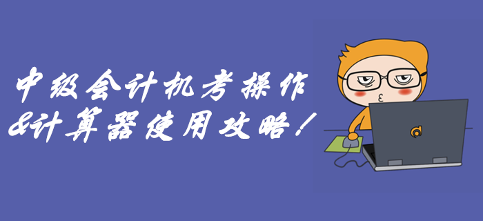 速看中級會計無紙化機考攻略！別到考場因為不會用計算器而丟分！