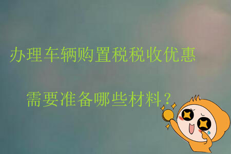 辦理車輛購置稅稅收優惠需要準備哪些材料？