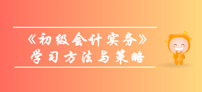 《初級會計實務》怎么學？技巧策略往這看！