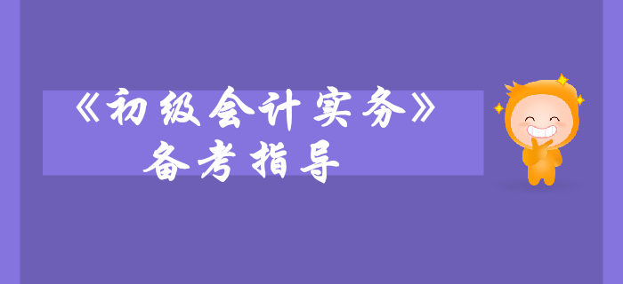 《初級會計實務》科目備考指導，考生快來看！