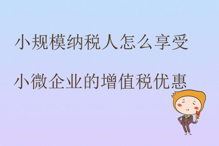 小規(guī)模納稅人怎么享受小微企業(yè)的增值稅優(yōu)惠？