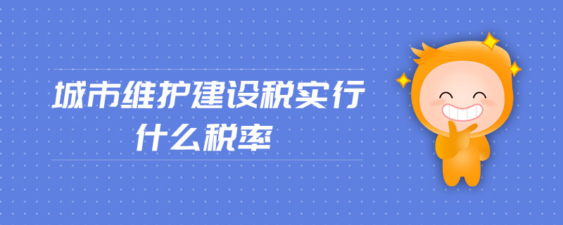 城市維護建設稅實行什么稅率 城市維護建設稅實行什么稅率