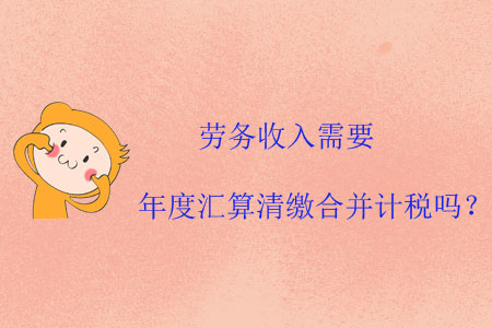 勞務收入需要年度匯算清繳合并計稅嗎？