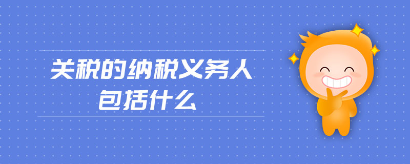 關稅的納稅義務人包括什么