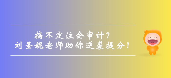 搞不定注會審計？劉圣妮老師助你逆襲提分！