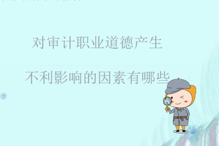 對審計職業道德產生不利影響的因素有哪些？