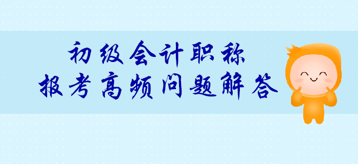 2020年初級(jí)會(huì)計(jì)報(bào)考高頻問(wèn)題解答匯總！