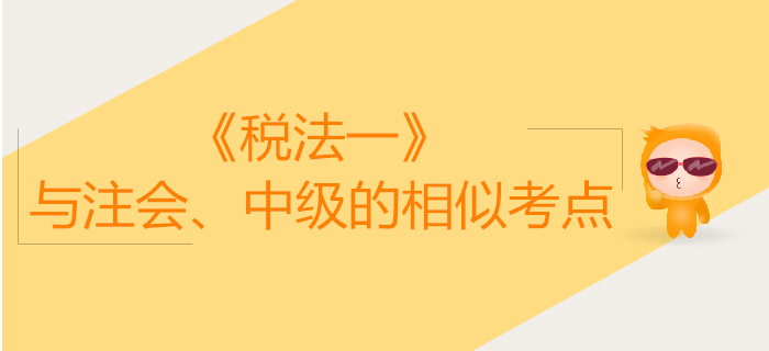 稅務師《稅法一》與注會、中級會計的相似考點對比