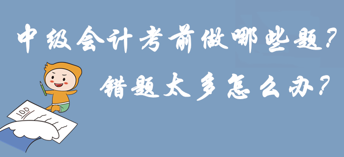 2019年中級會計考前做哪些題？錯題太多怎么辦？刷練預(yù)演再提15分