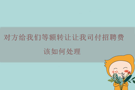 對方給我們等額轉讓讓我司付招聘費，該如何處理？