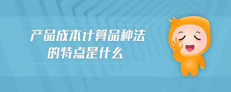 產(chǎn)品成本計算品種法的特點是什么