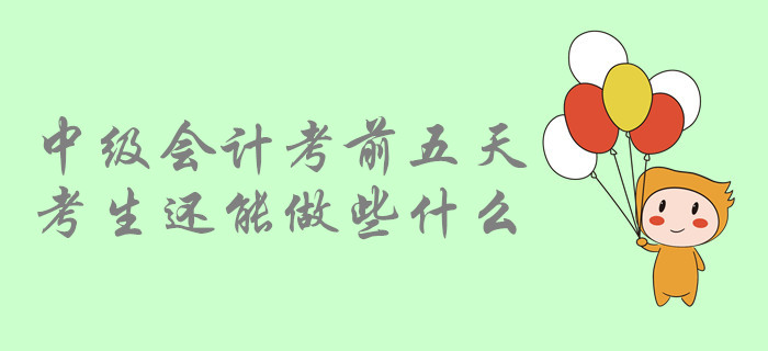 考前提示：中級會計考前五天，中級會計考生還能做哪些事？