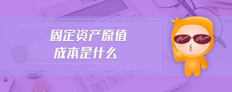 固定資產原值成本是什么