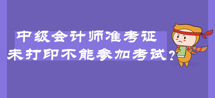 2019年中級會計師準考證未打印不能參加考試？臨考必看注意事項！