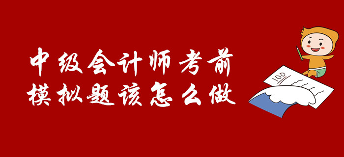 考前必看：中級(jí)會(huì)計(jì)師考前，模擬題該怎么做？