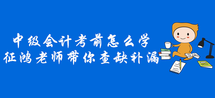中級會計考前不知道怎么學？征鴻老師帶你查缺補漏！