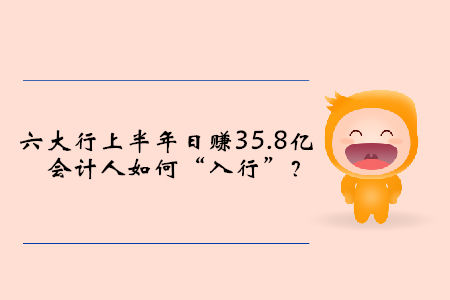 六大行上半年日賺35.8億，會計人如何“入行”？