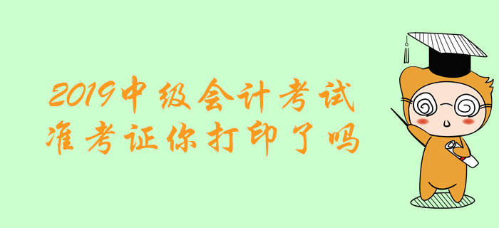 考試必備清單！2019年中級會計考試準考證你打印了嗎？