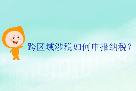 跨區(qū)域涉稅如何申報納稅？