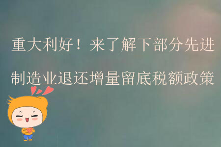 重大利好！來了解下部分先進制造業退還增量留底稅額政策