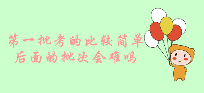 中級會計實務第一批考的比較簡單，后面的批次會難嗎？