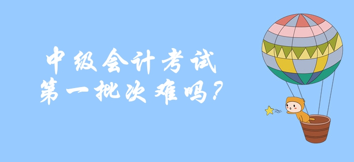 2019年中級會計考試第一批次難嗎？考生重點反饋！