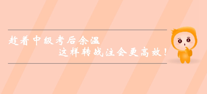 趁著中級會計師考后余溫，這樣轉戰注會更高效！