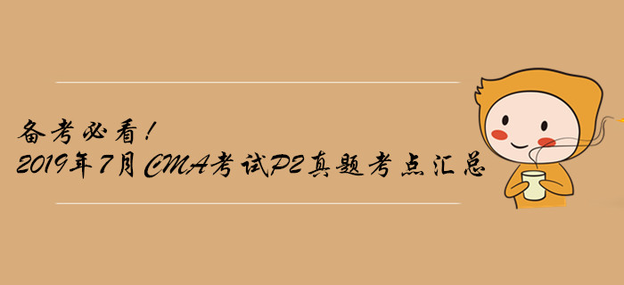 備考必看！2019年7月CMA考試P2真題考點匯總