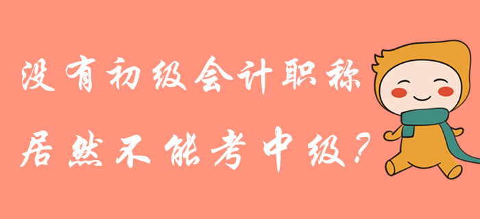 沒有初級會(huì)計(jì)職稱是不是就不能報(bào)中級了？管理規(guī)定這樣說！