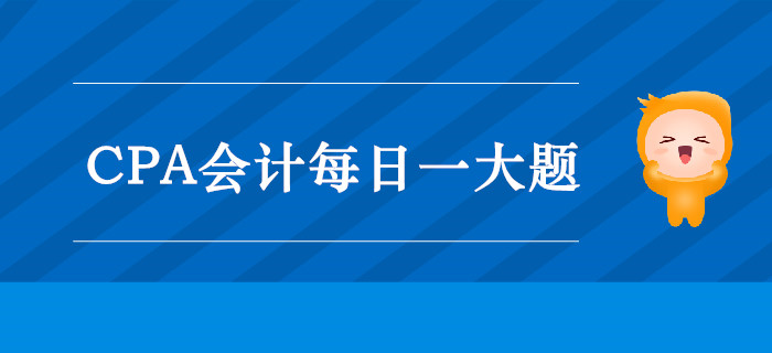 2019年CPA會計每日攻克一大題：9月11日