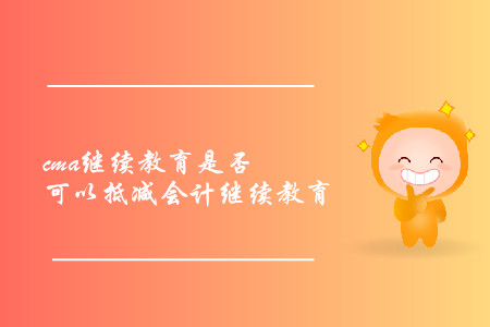 cma繼續(xù)教育是否可以抵減會計繼續(xù)教育