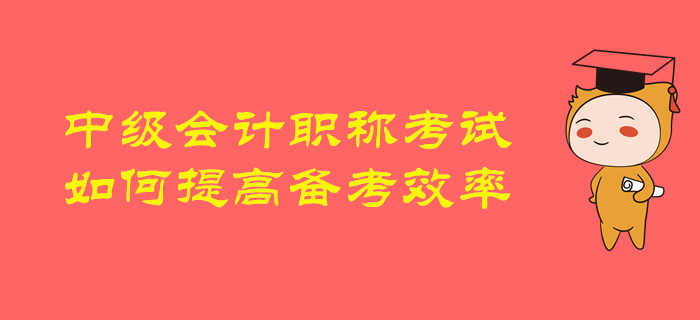 2020年中級(jí)會(huì)計(jì)職稱備考，如何提高備考效率，順利通關(guān)？
