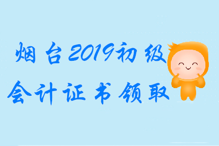煙臺2019年初級會計職稱證書領取時間已公布