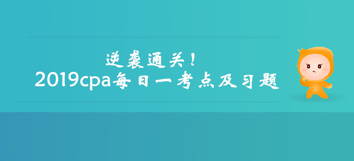 逆襲通關！2019年注會考試每日一考點及習題匯編