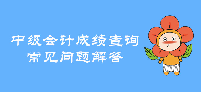 中級會計職稱成績查詢有哪些常見問題？快看全方位解讀！