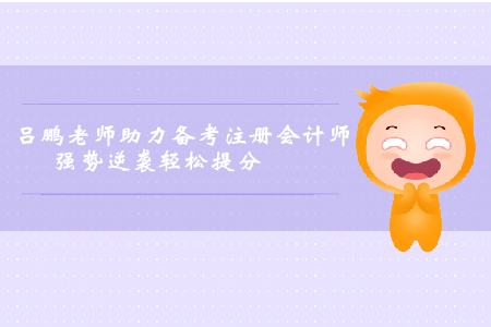 呂鵬老師助力考生備考注冊會(huì)計(jì)師，強(qiáng)勢逆襲輕松提分
