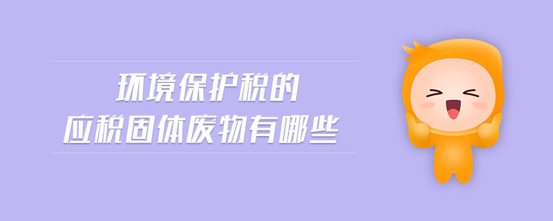 環境保護稅的應稅固體廢物有哪些