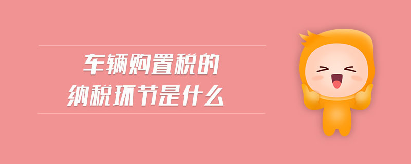 車輛購置稅的納稅環節是什么