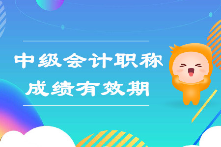 中級會計職稱考試成績有效期是多長時間？