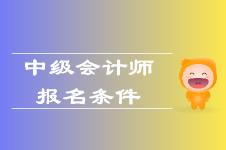 中級會計(jì)職稱報(bào)名條件沒有年限要求了？具體條件是什么？