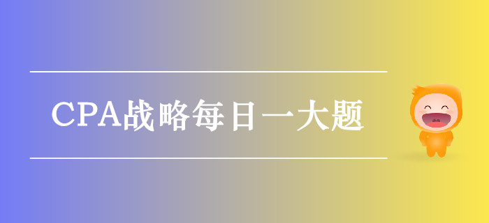 2019年CPA戰略每日攻克一大題：10月4日