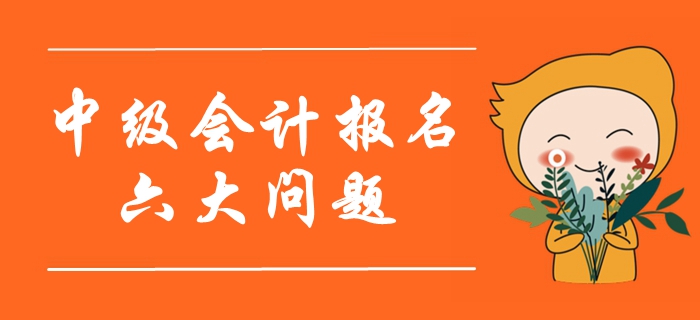 2020年中級(jí)會(huì)計(jì)報(bào)名考生最關(guān)注的六大問(wèn)題！首次報(bào)考必看！
