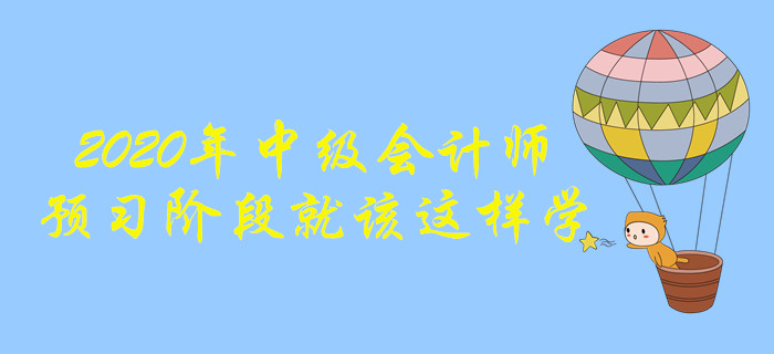 2020年中級會計師備考，預(yù)習(xí)階段這樣學(xué)效果更好！