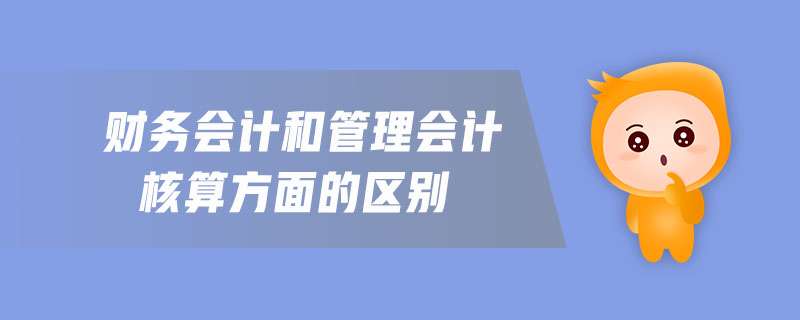財(cái)務(wù)會(huì)計(jì)和管理會(huì)計(jì)核算方面的區(qū)別