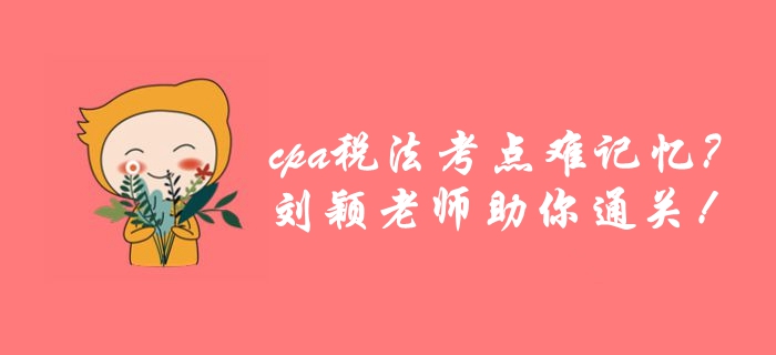 cpa稅法考點繁雜難記憶？劉穎老師帶你巧用學(xué)方法，高效通關(guān)！