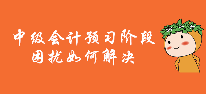 中級(jí)會(huì)計(jì)職稱備考，預(yù)習(xí)階段困擾多？別擔(dān)心！解決有妙招！