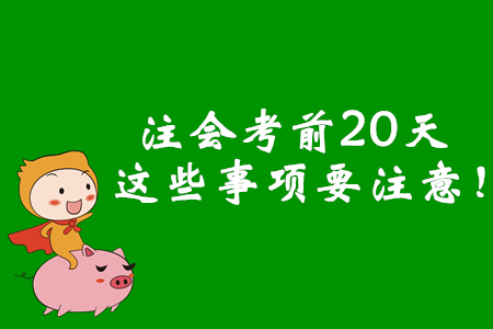 注會(huì)考前20天，這些事項(xiàng)要注意！