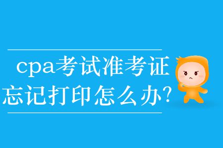 2019年cpa考試準考證忘記打印怎么辦？