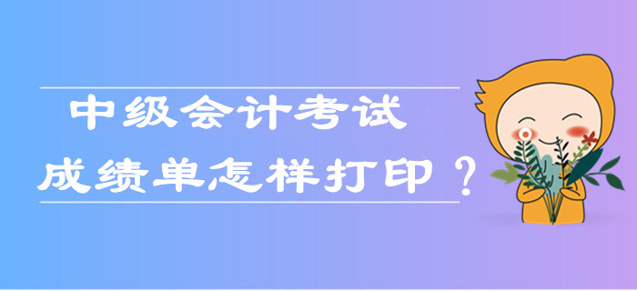 中級會計考試成績單怎樣打印？