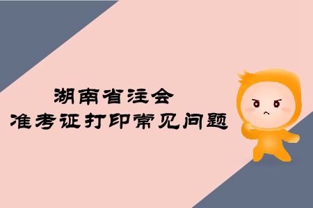 2019年湖南省注冊會計師準考證打印常見問題有哪些？
